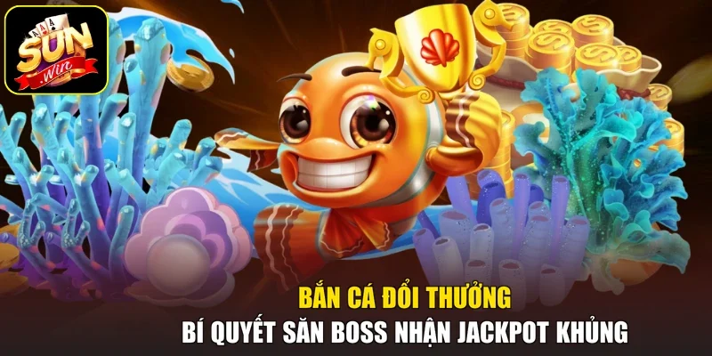 Bắn Cá Đổi Thưởng - Bí Quyết Săn Boss Nhận Jackpot Khủng
