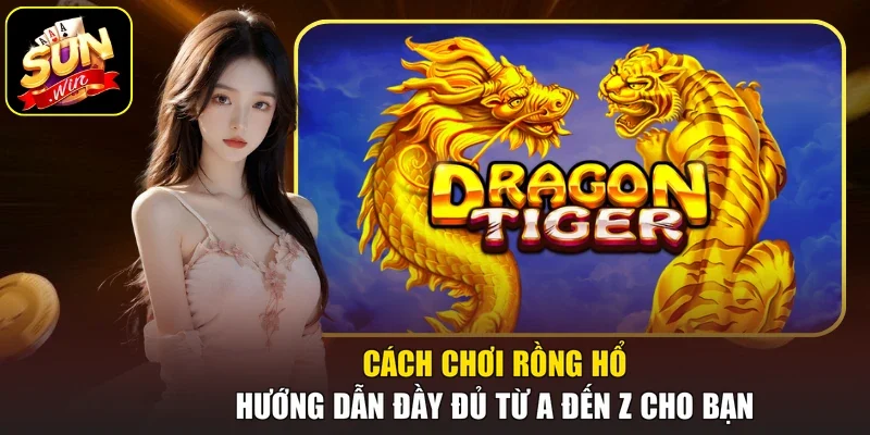Cách Chơi Rồng Hổ - Hướng Dẫn Đầy Đủ Từ A Đến Z Cho Bạn