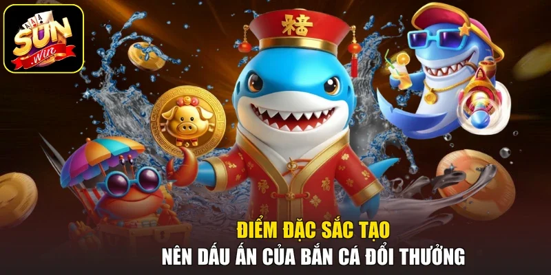 Điểm đặc sắc tạo nên dấu ấn của bắn cá đổi thưởng