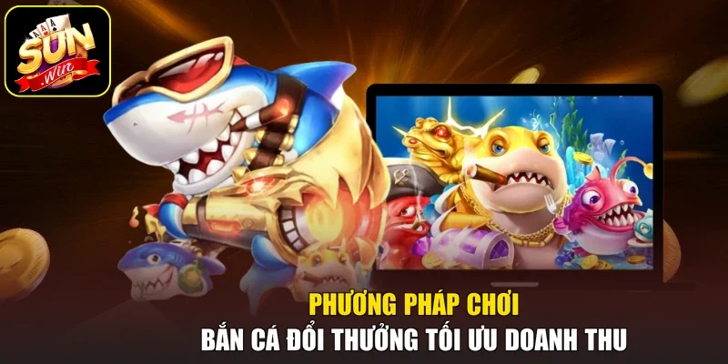 Phương pháp chơi bắn cá đổi thưởng tối ưu doanh thu 